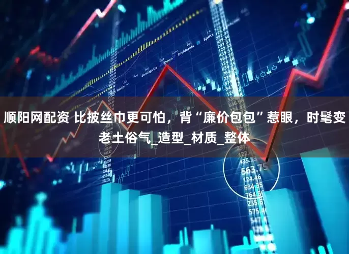 顺阳网配资 比披丝巾更可怕，背“廉价包包”惹眼，时髦变老土俗气_造型_材质_整体
