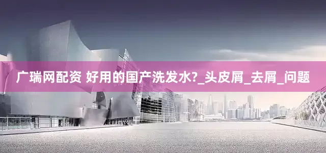 广瑞网配资 好用的国产洗发水?_头皮屑_去屑_问题