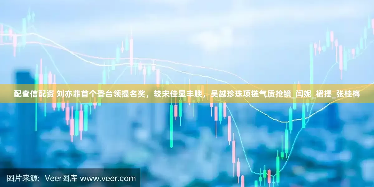 配查信配资 刘亦菲首个登台领提名奖，较宋佳显丰腴，吴越珍珠项链气质抢镜_闫妮_裙摆_张桂梅