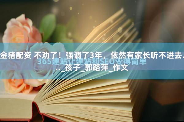 金猪配资 不劝了！强调了3年，依然有家长听不进去..._孩子_郭路萍_作文