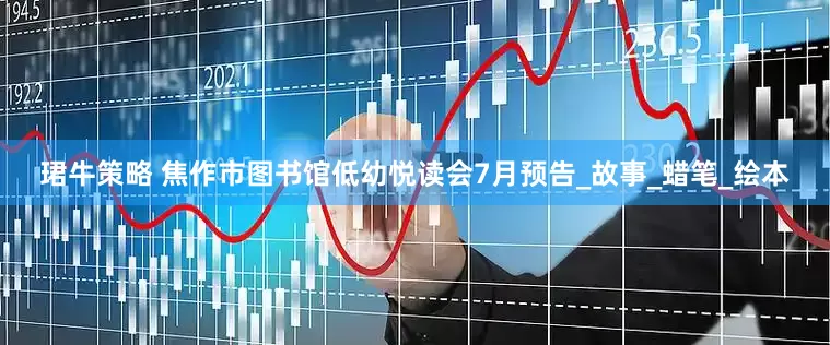 珺牛策略 焦作市图书馆低幼悦读会7月预告_故事_蜡笔_绘本