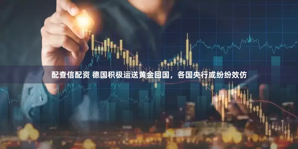 配查信配资 德国积极运送黄金回国，各国央行或纷纷效仿