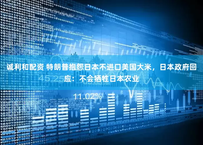 诚利和配资 特朗普抱怨日本不进口美国大米，日本政府回应：不会牺牲日本农业