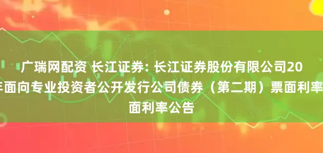 广瑞网配资 长江证券: 长江证券股份有限公司2025年面向专业投资者公开发行公司债券(第二期)票面利率公告