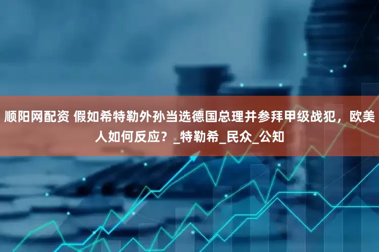 顺阳网配资 假如希特勒外孙当选德国总理并参拜甲级战犯，欧美人如何反应？_特勒希_民众_公知