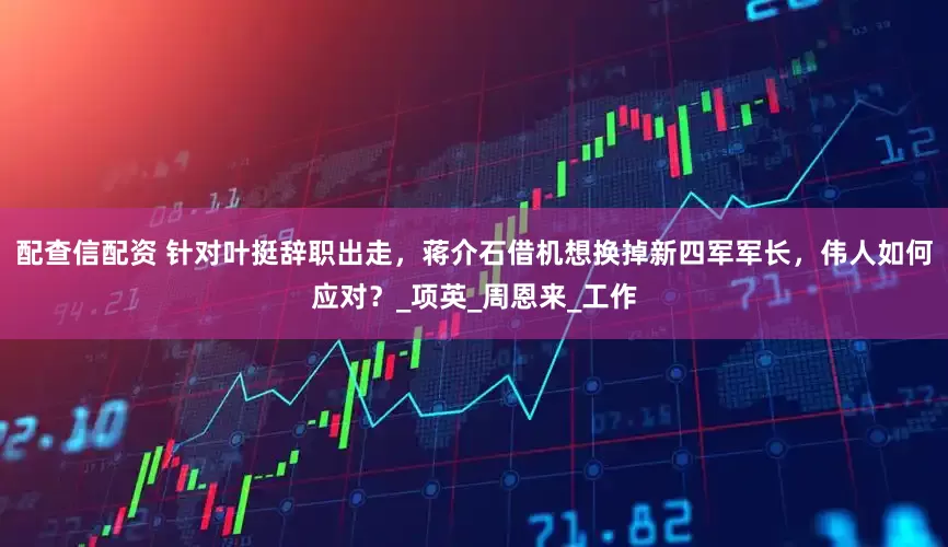 配查信配资 针对叶挺辞职出走，蒋介石借机想换掉新四军军长，伟人如何应对？_项英_周恩来_工作