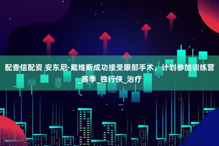 配查信配资 安东尼·戴维斯成功接受眼部手术，计划参加训练营_赛季_独行侠_治疗