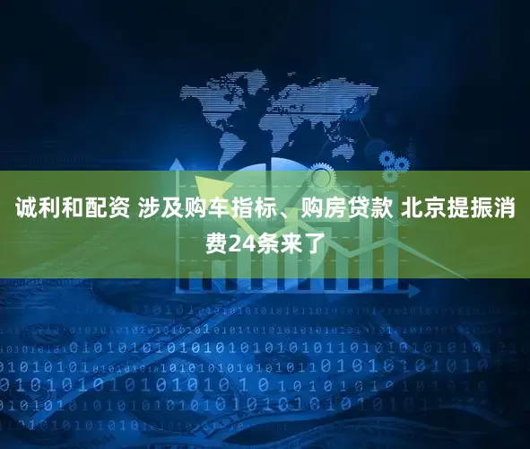诚利和配资 涉及购车指标、购房贷款 北京提振消费24条来了