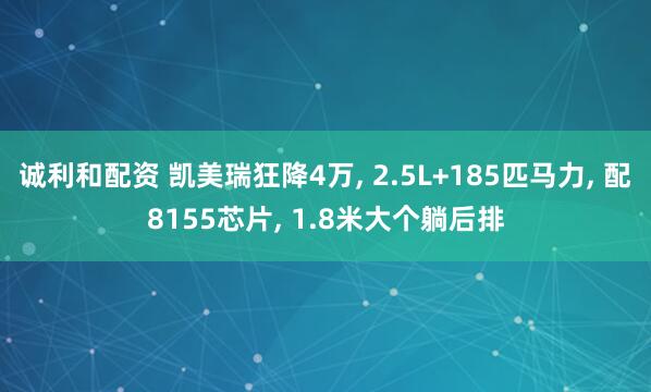 诚利和配资 凯美瑞狂降4万, 2.5L+185匹马力, 配8155芯片, 1.8米大个躺后排