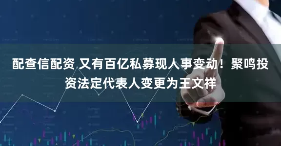 配查信配资 又有百亿私募现人事变动！聚鸣投资法定代表人变更为王文祥