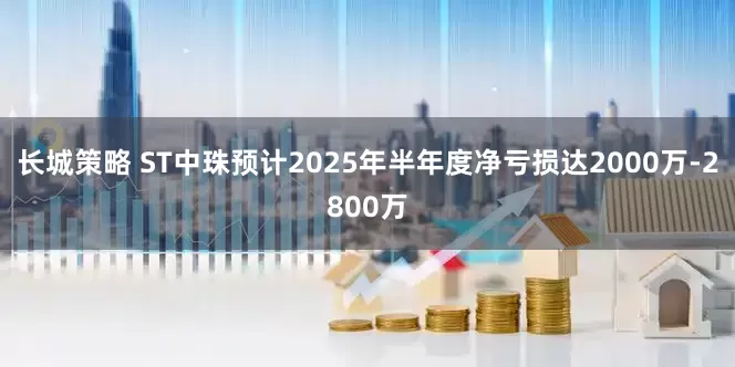 长城策略 ST中珠预计2025年半年度净亏损达2000万-2800万