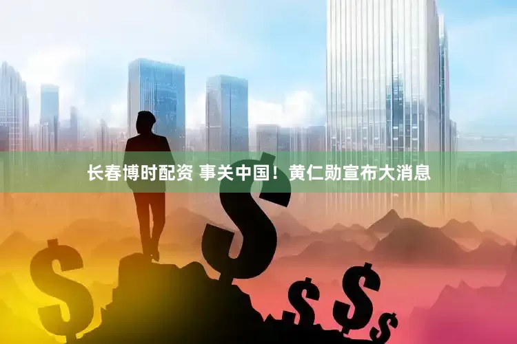 长春博时配资 事关中国！黄仁勋宣布大消息