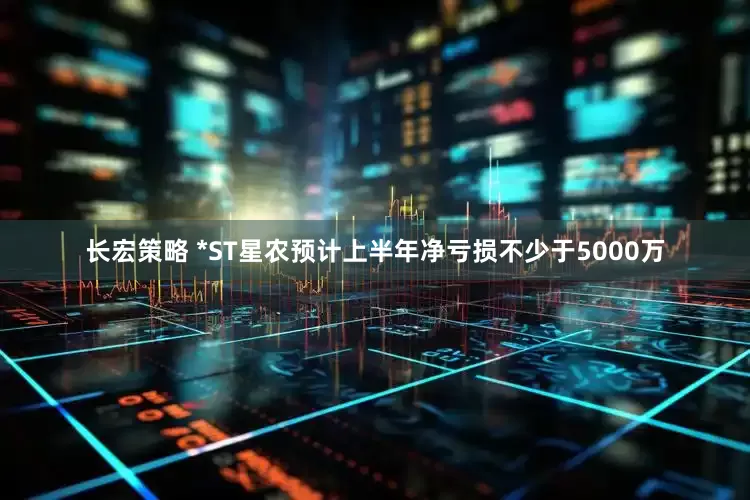 长宏策略 *ST星农预计上半年净亏损不少于5000万