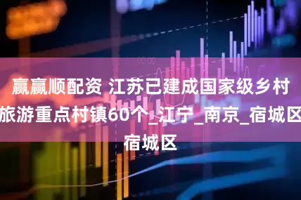 赢赢顺配资 江苏已建成国家级乡村旅游重点村镇60个_江宁_南京_宿城区