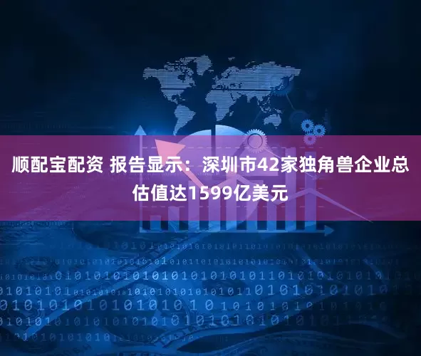 顺配宝配资 报告显示：深圳市42家独角兽企业总估值达1599亿美元