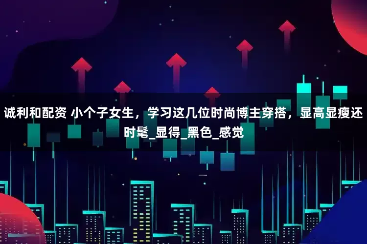 诚利和配资 小个子女生，学习这几位时尚博主穿搭，显高显瘦还时髦_显得_黑色_感觉