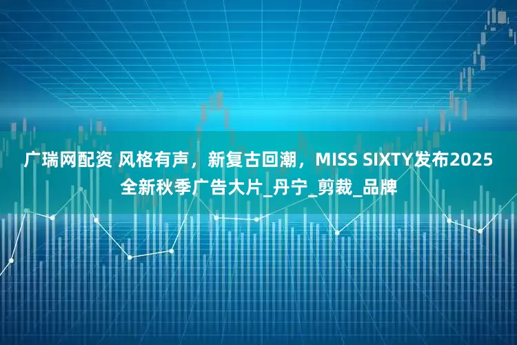 广瑞网配资 风格有声，新复古回潮，MISS SIXTY发布2025全新秋季广告大片_丹宁_剪裁_品牌