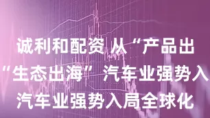 诚利和配资 从“产品出海”走向“生态出海” 汽车业强势入局全球化