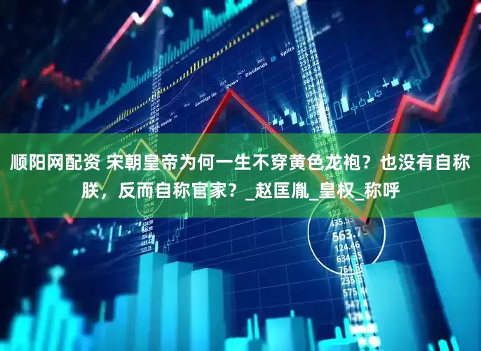 顺阳网配资 宋朝皇帝为何一生不穿黄色龙袍？也没有自称朕，反而自称官家？_赵匡胤_皇权_称呼