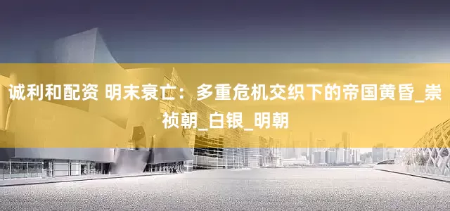 诚利和配资 明末衰亡：多重危机交织下的帝国黄昏_崇祯朝_白银_明朝