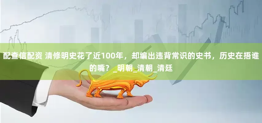 配查信配资 清修明史花了近100年，却编出违背常识的史书，历史在捂谁的嘴？_明朝_清朝_清廷