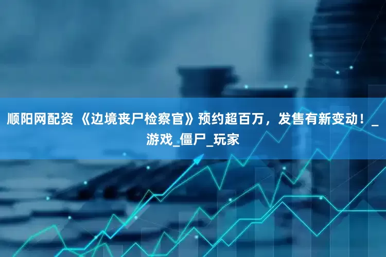 顺阳网配资 《边境丧尸检察官》预约超百万，发售有新变动！_游戏_僵尸_玩家