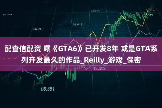 配查信配资 曝《GTA6》已开发8年 或是GTA系列开发最久的作品_Reilly_游戏_保密