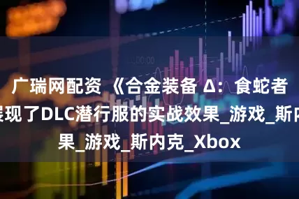 广瑞网配资 《合金装备 Δ：食蛇者》新片段展现了DLC潜行服的实战效果_游戏_斯内克_Xbox
