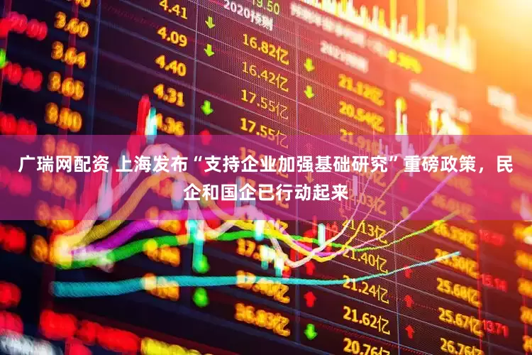 广瑞网配资 上海发布“支持企业加强基础研究”重磅政策，民企和国企已行动起来