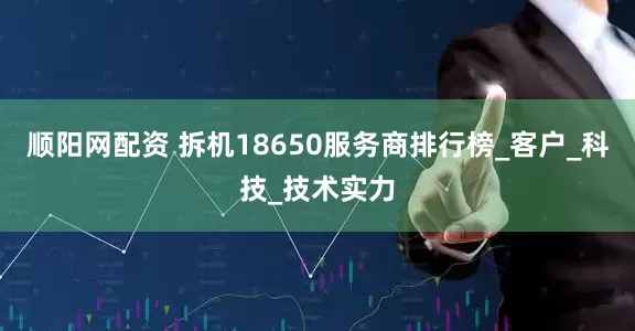 顺阳网配资 拆机18650服务商排行榜_客户_科技_技术实力