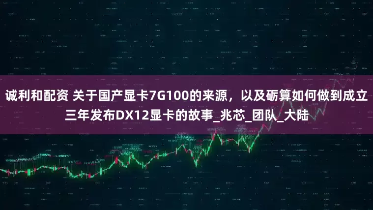 诚利和配资 关于国产显卡7G100的来源，以及砺算如何做到成立三年发布DX12显卡的故事_兆芯_团队_大陆
