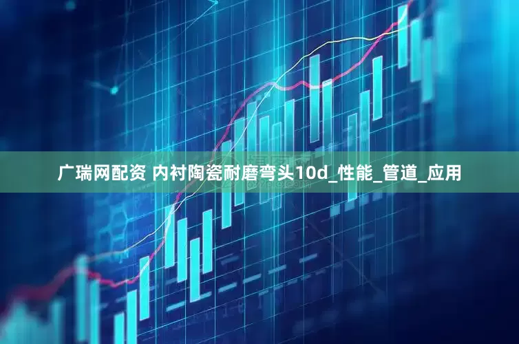 广瑞网配资 内衬陶瓷耐磨弯头10d_性能_管道_应用