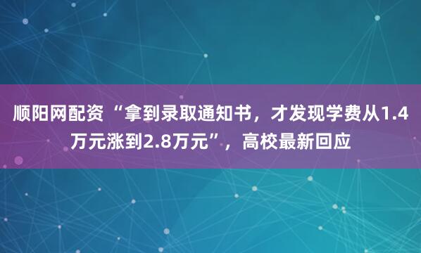 顺阳网配资 “拿到录取通知书，才发现学费从1.4万元涨到2.8万元”，高校最新回应