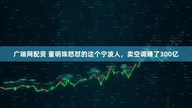 广瑞网配资 董明珠怒怼的这个宁波人，卖空调赚了300亿