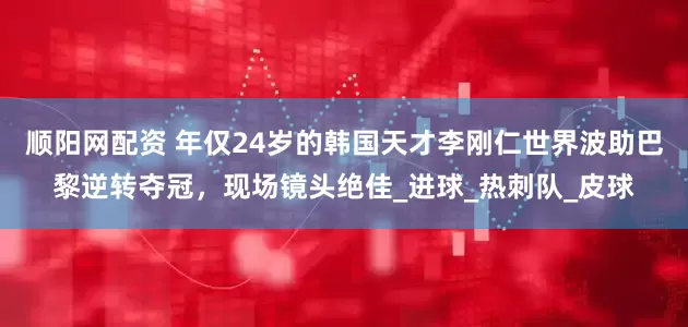 顺阳网配资 年仅24岁的韩国天才李刚仁世界波助巴黎逆转夺冠，现场镜头绝佳_进球_热刺队_皮球