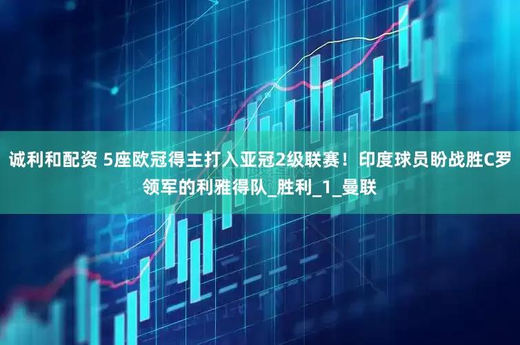 诚利和配资 5座欧冠得主打入亚冠2级联赛！印度球员盼战胜C罗领军的利雅得队_胜利_1_曼联