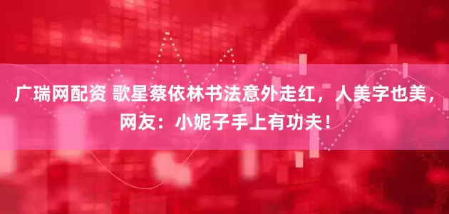 广瑞网配资 歌星蔡依林书法意外走红，人美字也美，网友：小妮子手上有功夫！