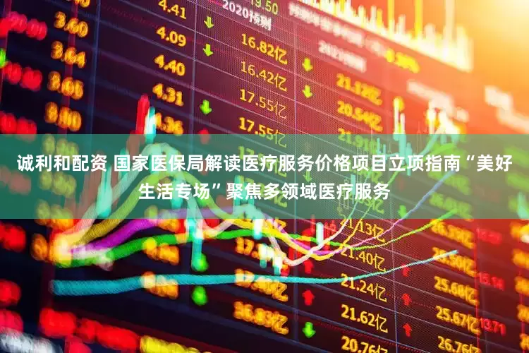 诚利和配资 国家医保局解读医疗服务价格项目立项指南“美好生活专场”聚焦多领域医疗服务