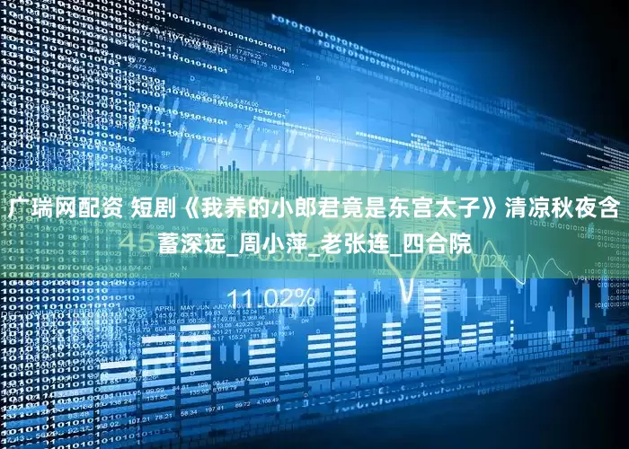 广瑞网配资 短剧《我养的小郎君竟是东宫太子》清凉秋夜含蓄深远_周小萍_老张连_四合院
