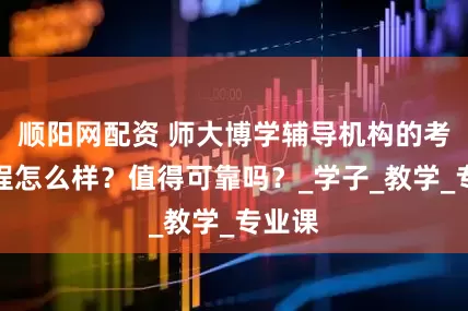 顺阳网配资 师大博学辅导机构的考研课程怎么样？值得可靠吗？_学子_教学_专业课