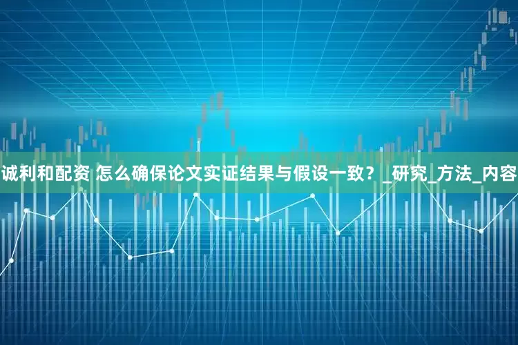 诚利和配资 怎么确保论文实证结果与假设一致?_研究_方法_内容