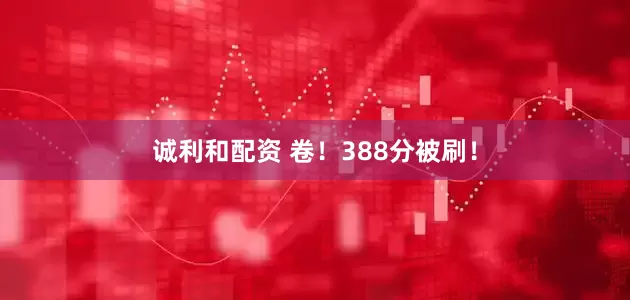 诚利和配资 卷！388分被刷！