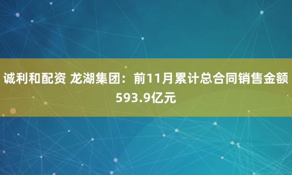 诚利和配资 龙湖集团：前11月累计总合同销售金额593.9亿元