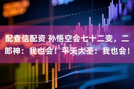配查信配资 孙悟空会七十二变，二郎神：我也会！平天大圣：我也会！