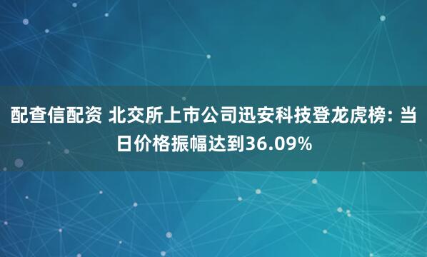 配查信配资 北交所上市公司迅安科技登龙虎榜: 当日价格振幅达到36.09%