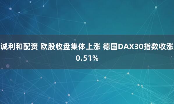 诚利和配资 欧股收盘集体上涨 德国DAX30指数收涨0.51%