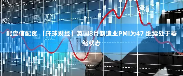 配查信配资 【环球财经】英国8月制造业PMI为47 继续处于萎缩状态