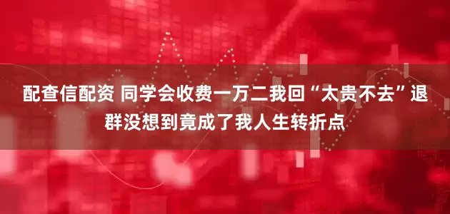配查信配资 同学会收费一万二我回“太贵不去”退群没想到竟成了我人生转折点