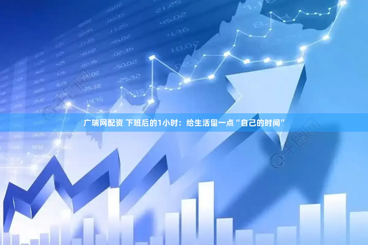 广瑞网配资 下班后的1小时:给生活留一点“自己的时间”