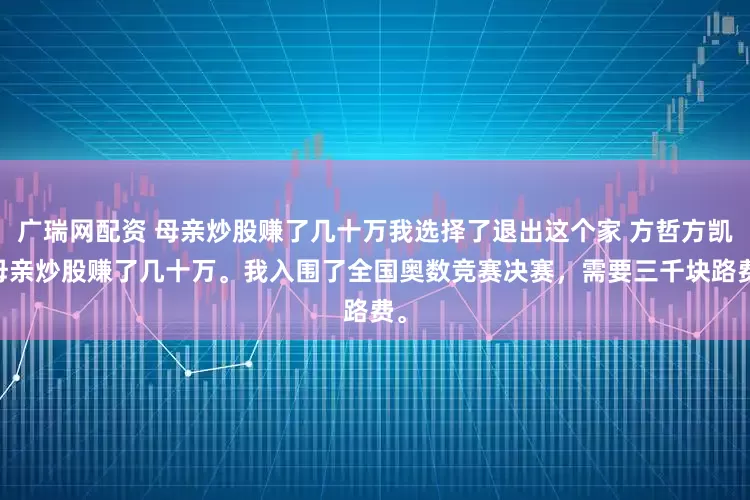 广瑞网配资 母亲炒股赚了几十万我选择了退出这个家 方哲方凯 母亲炒股赚了几十万。我入围了全国奥数竞赛决赛,需要三千块路费。
